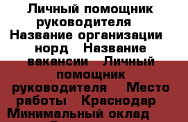 Личный помощник руководителя  › Название организации ­ норд › Название вакансии ­ Личный помощник руководителя  › Место работы ­ Краснодар › Минимальный оклад ­ 39 000 › Возраст от ­ 18 - Краснодарский край, Краснодар г. Работа » Вакансии   . Краснодарский край,Краснодар г.